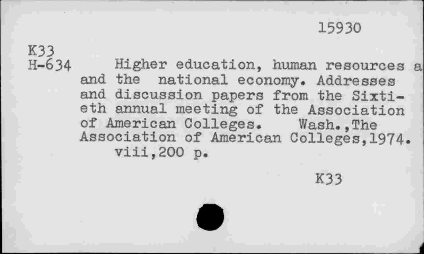 ﻿15930
K33
H-634 Higher education, human resources and the national economy. Addresses and discussion papers from the Sixtieth annual meeting of the Association of American Colleges. Wash.,The Association of American Colleges,1974. viii,200 p.
K33